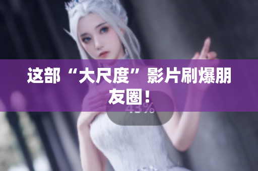 这部“大尺度”影片刷爆朋友圈！