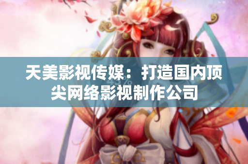 天美影视传媒：打造国内顶尖网络影视制作公司