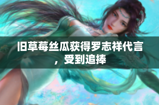 旧草莓丝瓜获得罗志祥代言，受到追捧