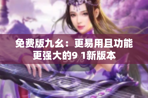 免费版九幺：更易用且功能更强大的9 1新版本
