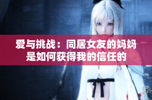 爱与挑战：同居女友的妈妈是如何获得我的信任的