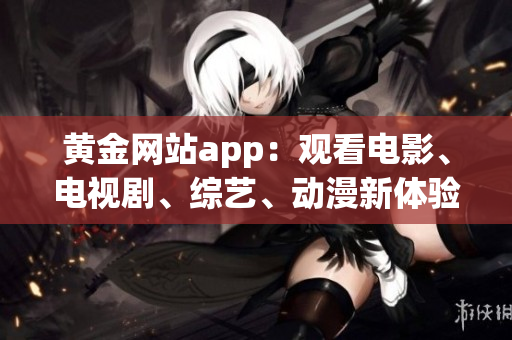 黄金网站app：观看电影、电视剧、综艺、动漫新体验！