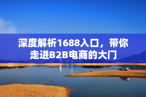 深度解析1688入口，带你走进B2B电商的大门