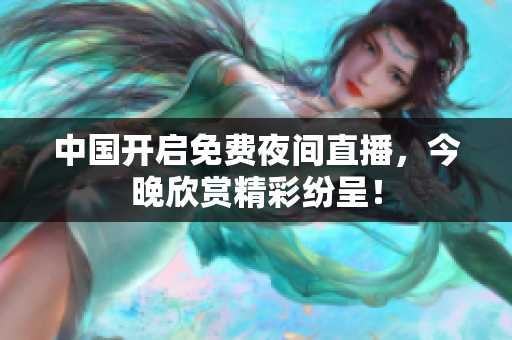 中国开启免费夜间直播，今晚欣赏精彩纷呈！