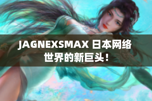 JAGNEXSMAX 日本网络世界的新巨头！