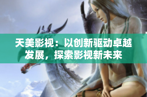 天美影视：以创新驱动卓越发展，探索影视新未来