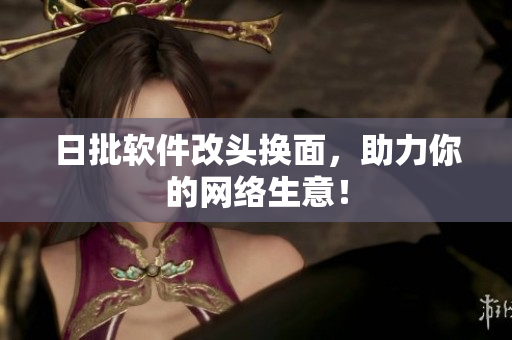 日批软件改头换面，助力你的网络生意！