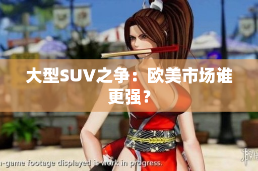 大型SUV之争：欧美市场谁更强？