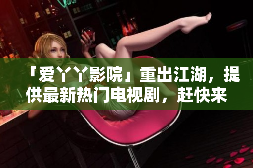「爱丫丫影院」重出江湖，提供最新热门电视剧，赶快来看！