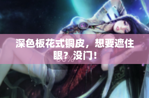 深色板花式铜皮，想要遮住眼？没门！