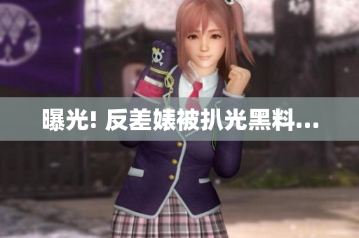 曝光! 反差婊被扒光黑料…
