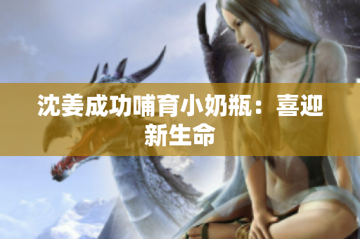 沈姜成功哺育小奶瓶：喜迎新生命