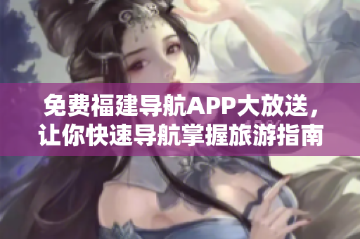 免费福建导航APP大放送，让你快速导航掌握旅游指南
