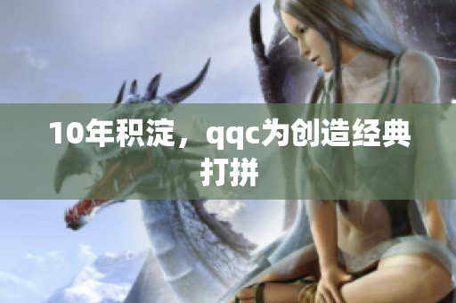 10年积淀，qqc为创造经典打拼