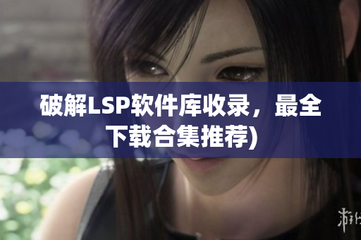 破解LSP软件库收录，最全下载合集推荐)