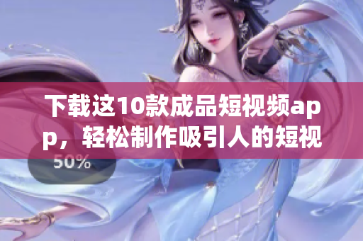 下载这10款成品短视频app，轻松制作吸引人的短视频