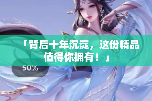 「背后十年沉淀，这份精品值得你拥有！」