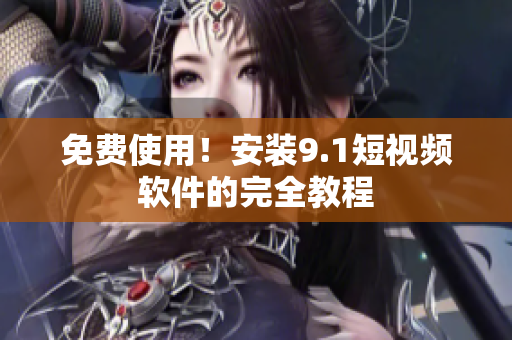 免费使用！安装9.1短视频软件的完全教程