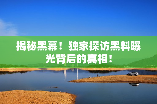 揭秘黑幕！独家探访黑料曝光背后的真相！