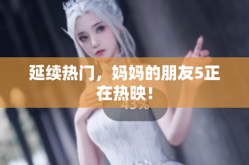 延续热门，妈妈的朋友5正在热映！