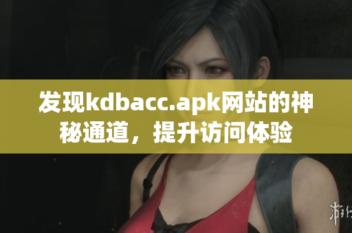 发现kdbacc.apk网站的神秘通道，提升访问体验