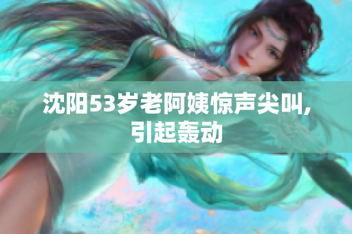 沈阳53岁老阿姨惊声尖叫,引起轰动