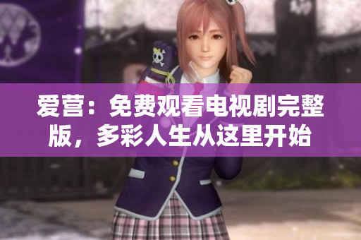 爱营：免费观看电视剧完整版，多彩人生从这里开始