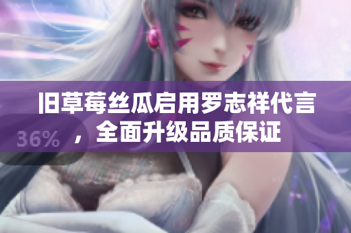 旧草莓丝瓜启用罗志祥代言，全面升级品质保证