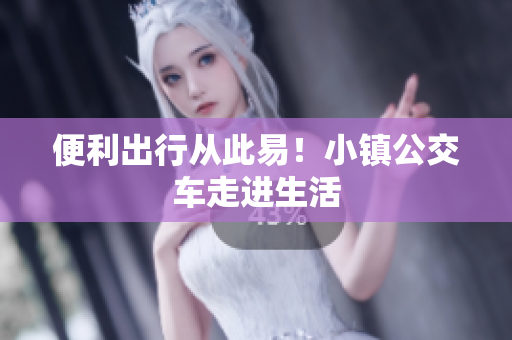 便利出行从此易！小镇公交车走进生活