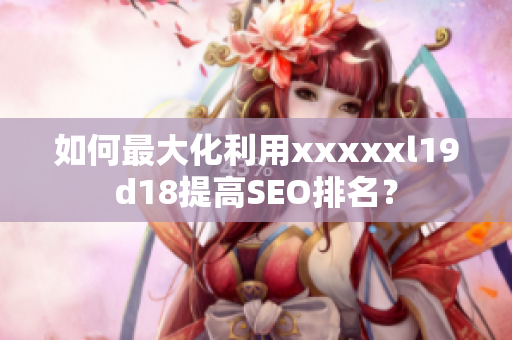如何最大化利用xxxxxl19d18提高SEO排名？