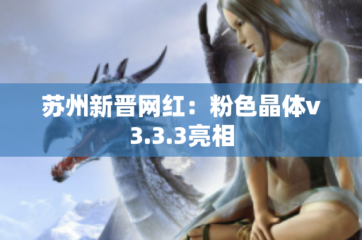 苏州新晋网红：粉色晶体v3.3.3亮相
