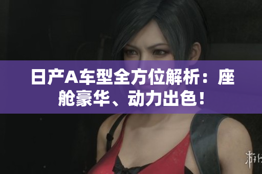 日产A车型全方位解析：座舱豪华、动力出色！