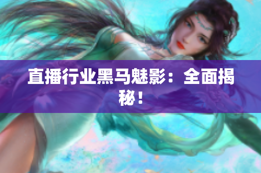 直播行业黑马魅影：全面揭秘！