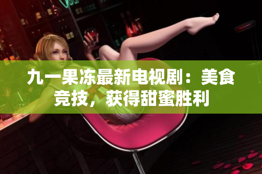 九一果冻最新电视剧：美食竞技，获得甜蜜胜利