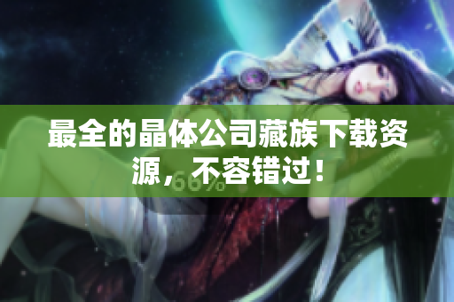 最全的晶体公司藏族下载资源，不容错过！