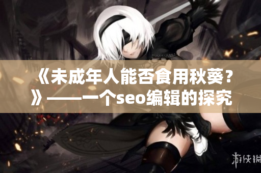 《未成年人能否食用秋葵？》——一个seo编辑的探究