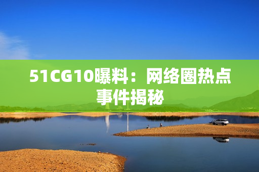 51CG10曝料：网络圈热点事件揭秘