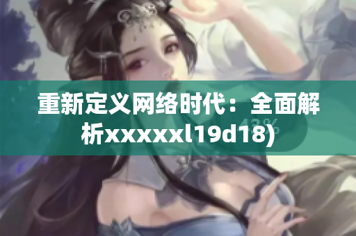 重新定义网络时代：全面解析xxxxxl19d18)