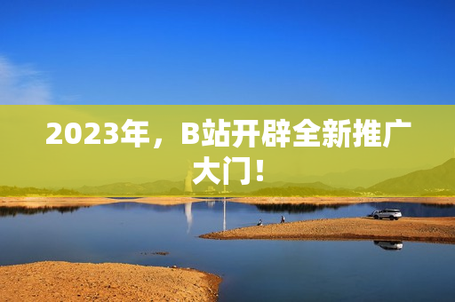 2023年，B站开辟全新推广大门！