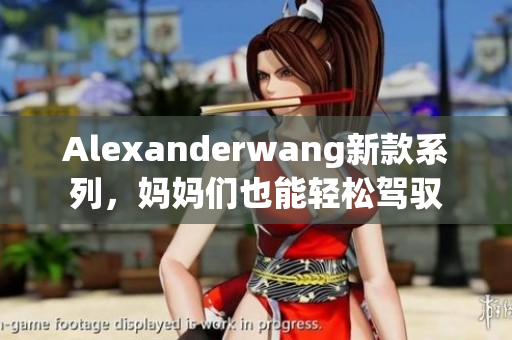 Alexanderwang新款系列，妈妈们也能轻松驾驭