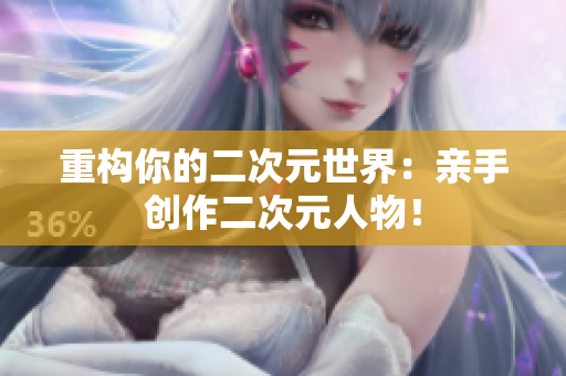 重构你的二次元世界：亲手创作二次元人物！