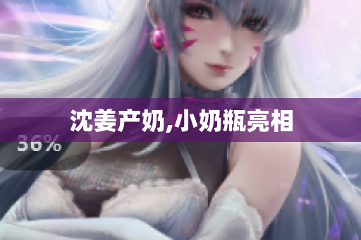 沈姜产奶,小奶瓶亮相