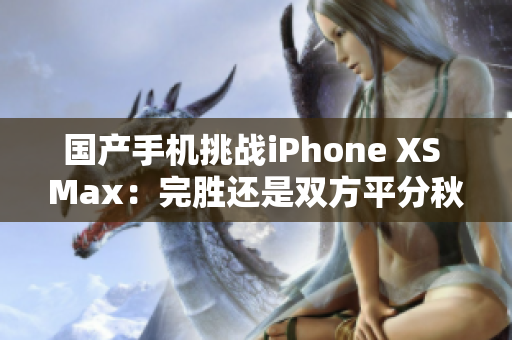 国产手机挑战iPhone XS Max：完胜还是双方平分秋色？