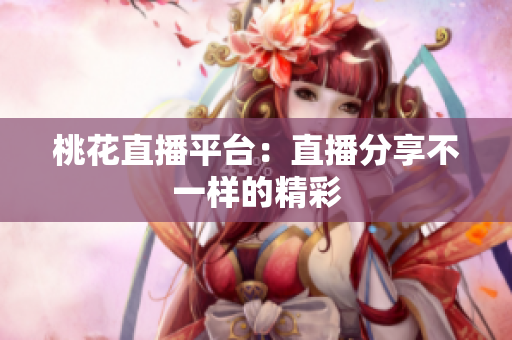 桃花直播平台：直播分享不一样的精彩