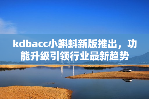 kdbacc小蝌蚪新版推出，功能升级引领行业最新趋势