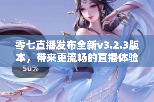 零七直播发布全新v3.2.3版本，带来更流畅的直播体验
