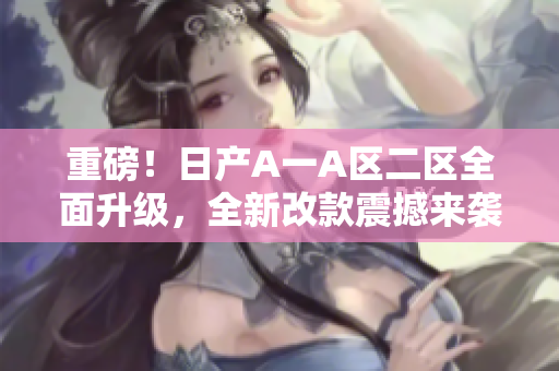 重磅！日产A一A区二区全面升级，全新改款震撼来袭