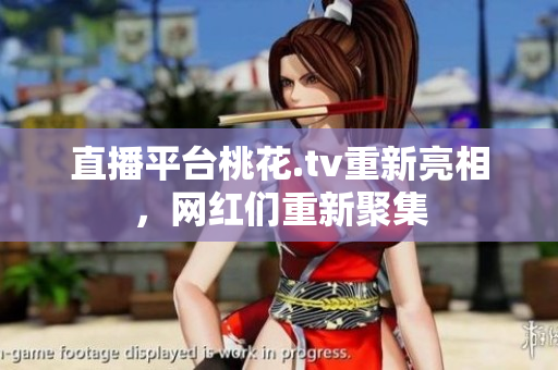 直播平台桃花.tv重新亮相，网红们重新聚集