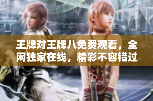 王牌对王牌八免费观看，全网独家在线，精彩不容错过！