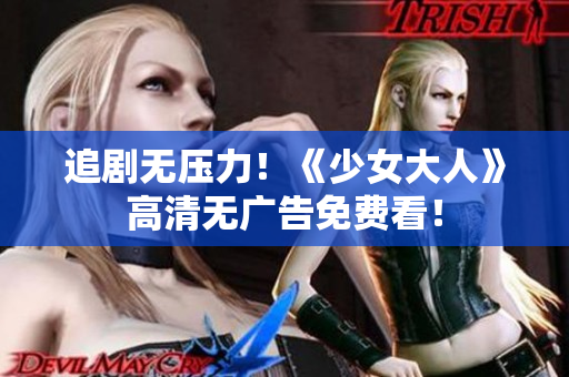 追剧无压力！《少女大人》高清无广告免费看！